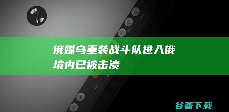 俄媒：乌“重装”战斗队进入俄境内，已被击溃|北约|卫队|俄罗斯|国防部|武器装备|美军基地